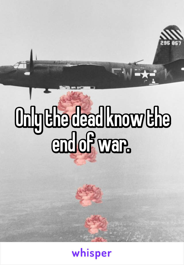 Only the dead know the end of war. 