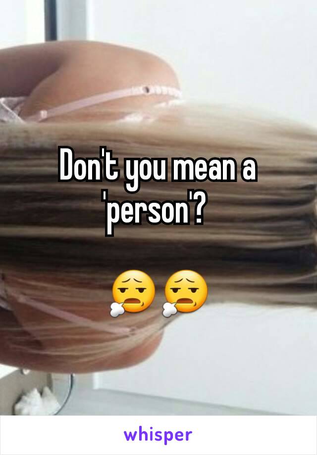 Don't you mean a 'person'? 

😧😧