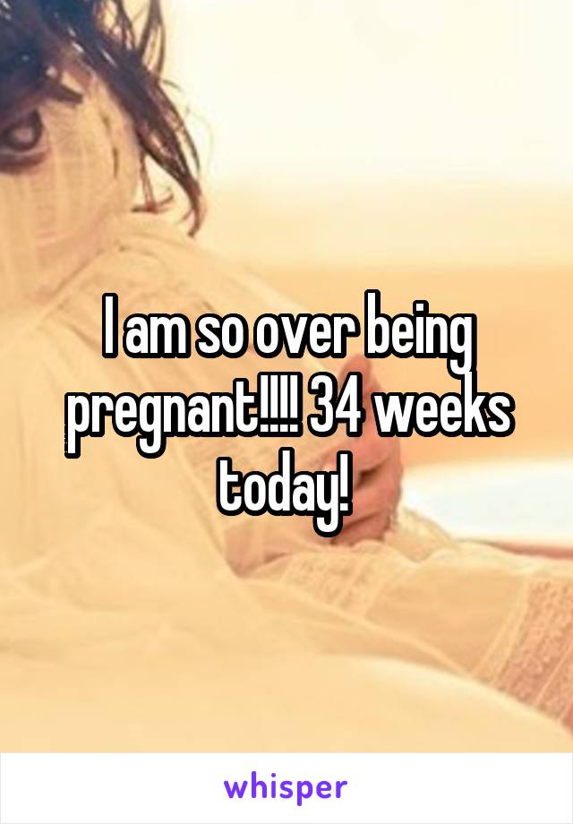I am so over being pregnant!!!! 34 weeks today! 