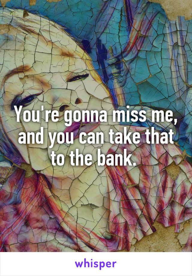 You're gonna miss me, and you can take that to the bank. 