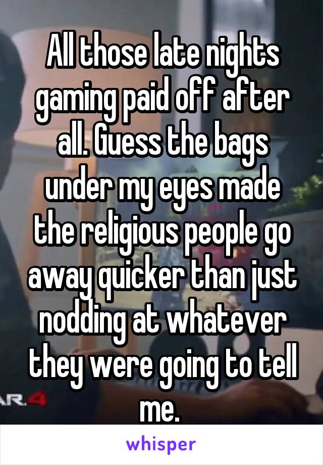 All those late nights gaming paid off after all. Guess the bags under my eyes made the religious people go away quicker than just nodding at whatever they were going to tell me. 