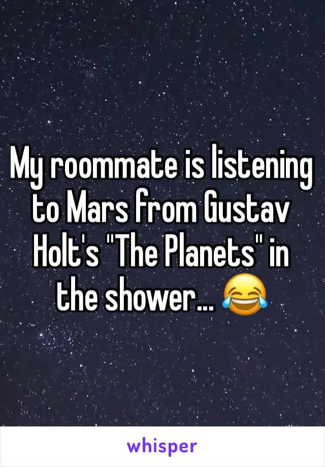 My roommate is listening to Mars from Gustav Holt's "The Planets" in the shower... 😂