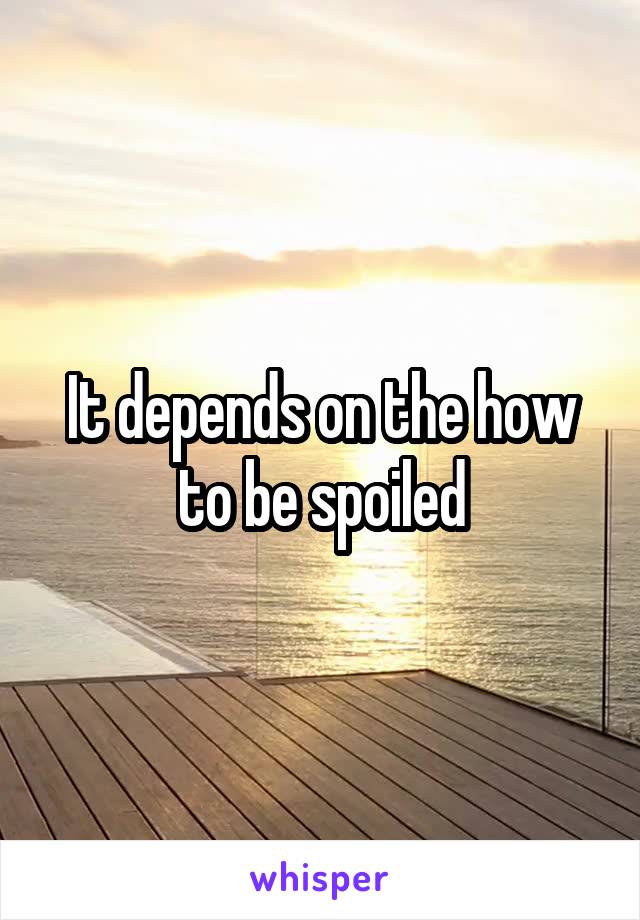 It depends on the how to be spoiled