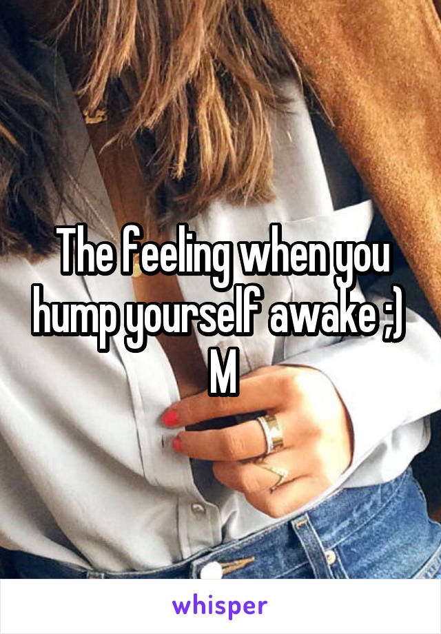 The feeling when you hump yourself awake ;) 
M