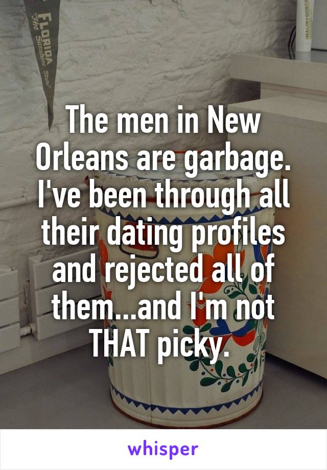 The men in New Orleans are garbage. I've been through all their dating profiles and rejected all of them...and I'm not THAT picky. 