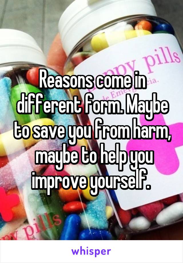 Reasons come in different form. Maybe to save you from harm,  maybe to help you improve yourself. 