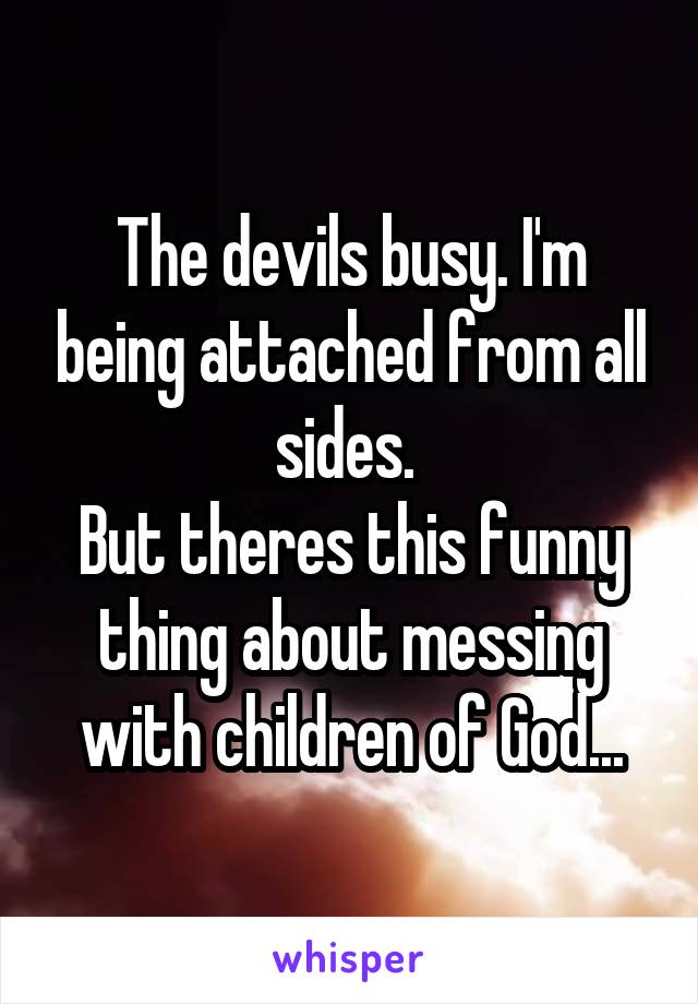 The devils busy. I'm being attached from all sides. 
But theres this funny thing about messing with children of God...