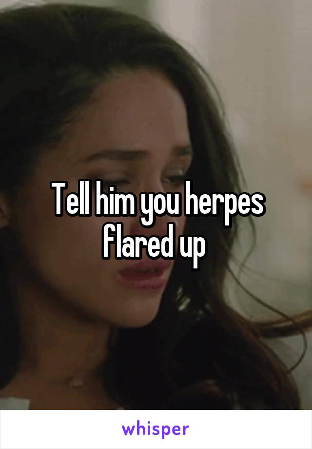 Tell him you herpes flared up 