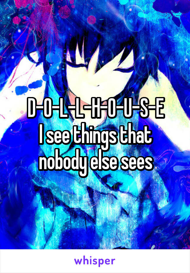 D-O-L-L-H-O-U-S-E
I see things that nobody else sees