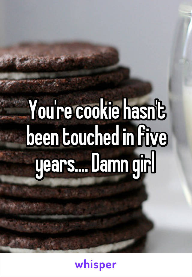 You're cookie hasn't been touched in five years.... Damn girl 