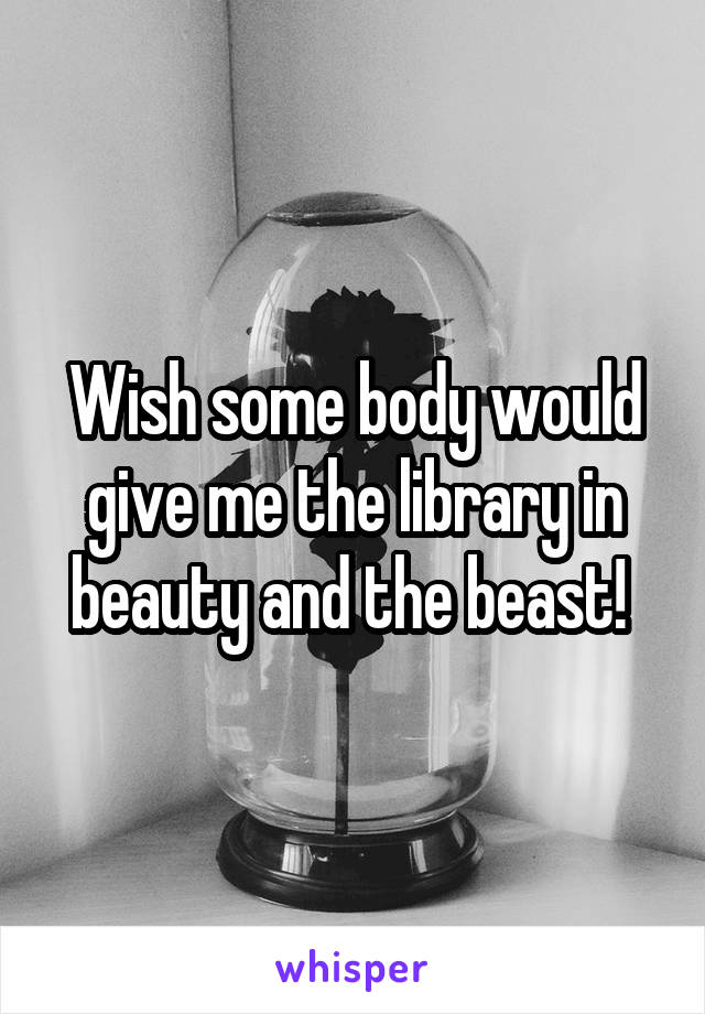Wish some body would give me the library in beauty and the beast! 