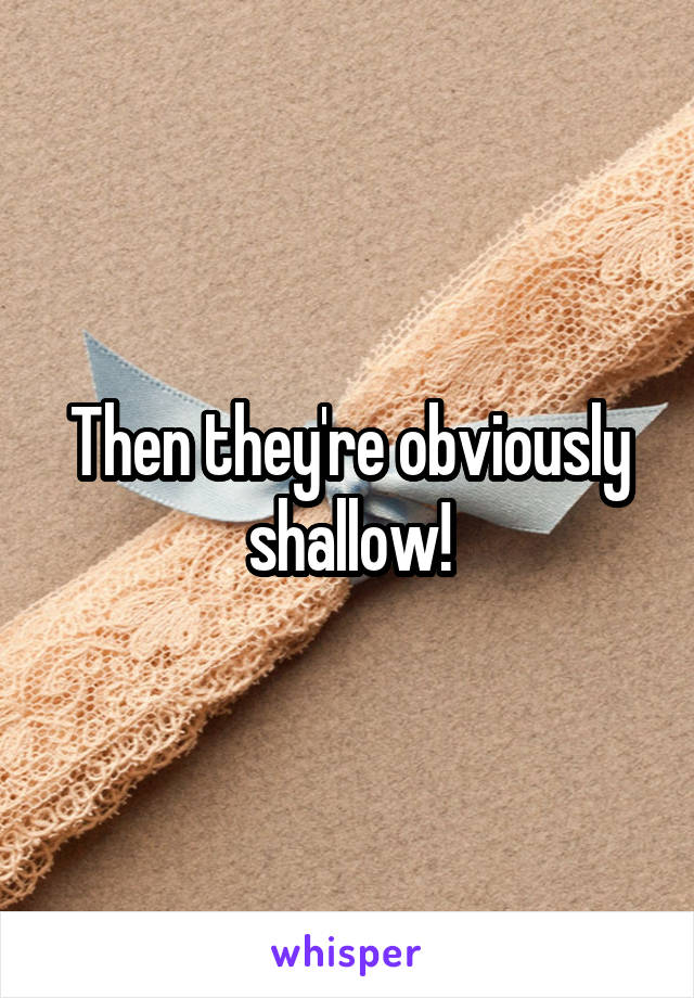 Then they're obviously shallow!