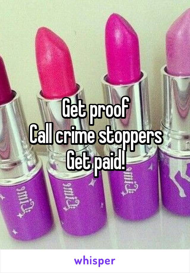 Get proof
Call crime stoppers
Get paid!
