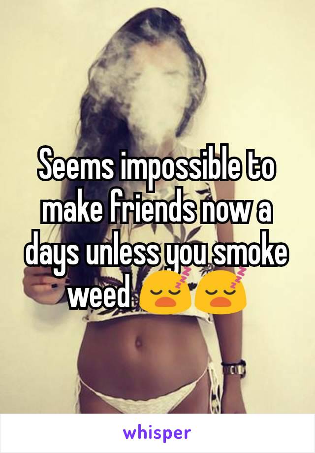 Seems impossible to make friends now a days unless you smoke weed 😴😴