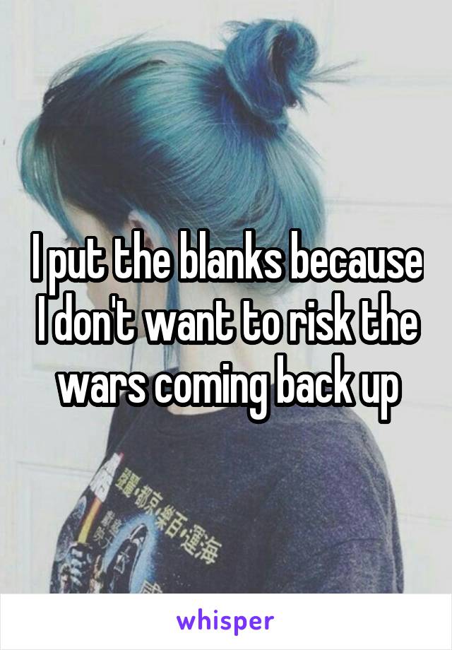 I put the blanks because I don't want to risk the wars coming back up