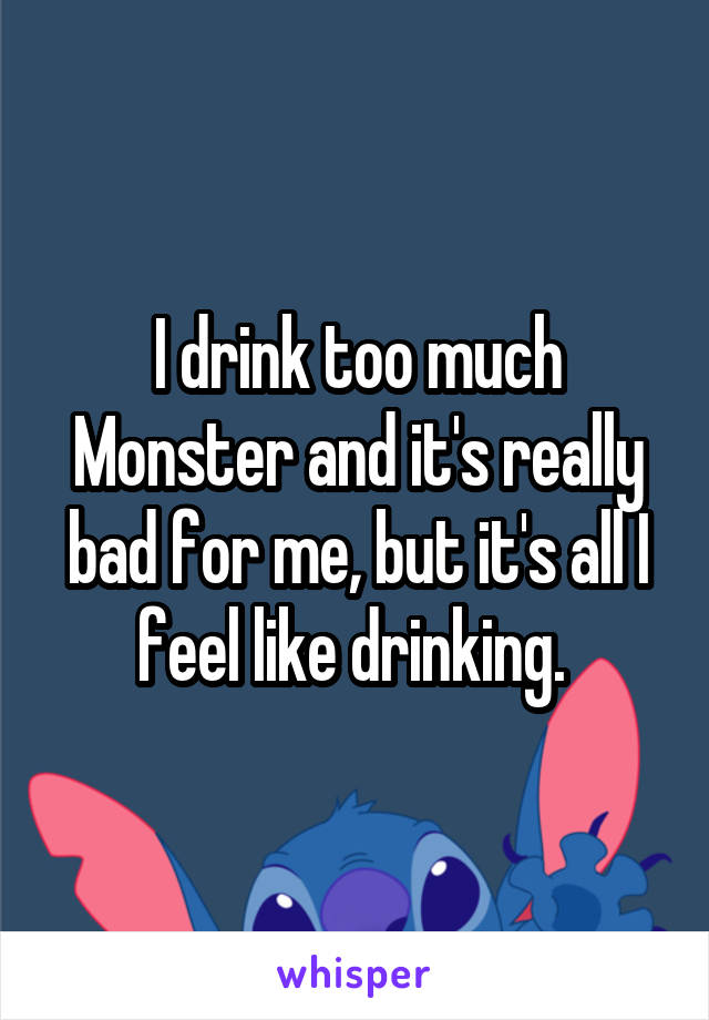 I drink too much Monster and it's really bad for me, but it's all I feel like drinking. 