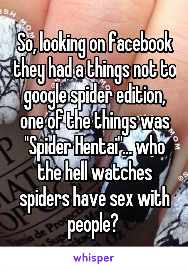 So, looking on facebook they had a things not to google spider edition, one of the things was "Spider Hentai"... who the hell watches spiders have sex with people? 