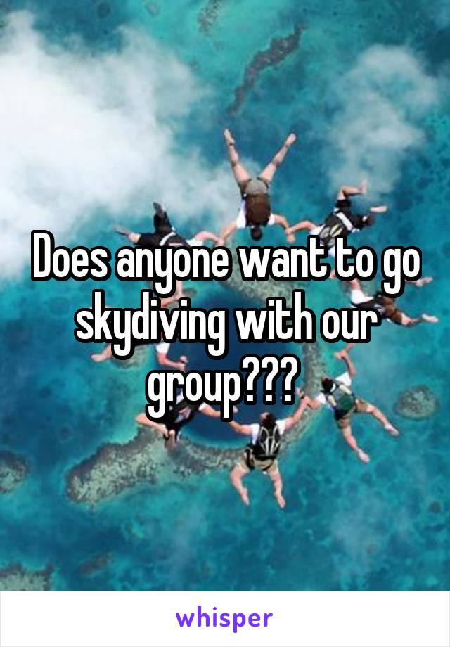Does anyone want to go skydiving with our group??? 