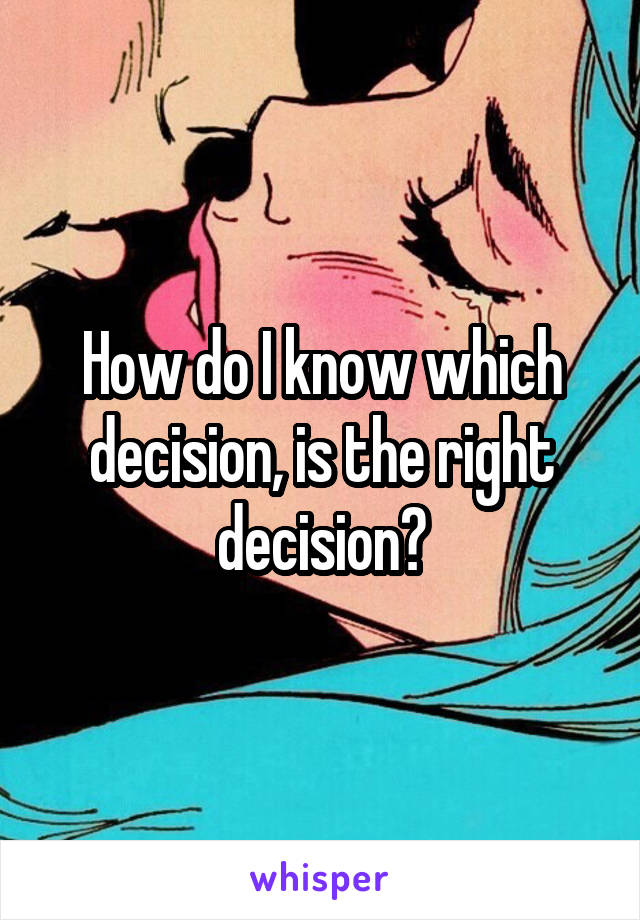How do I know which decision, is the right decision?