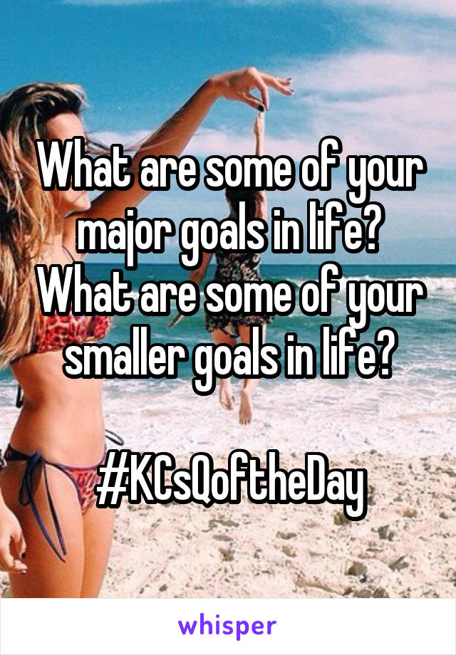 What are some of your major goals in life? What are some of your smaller goals in life?

#KCsQoftheDay