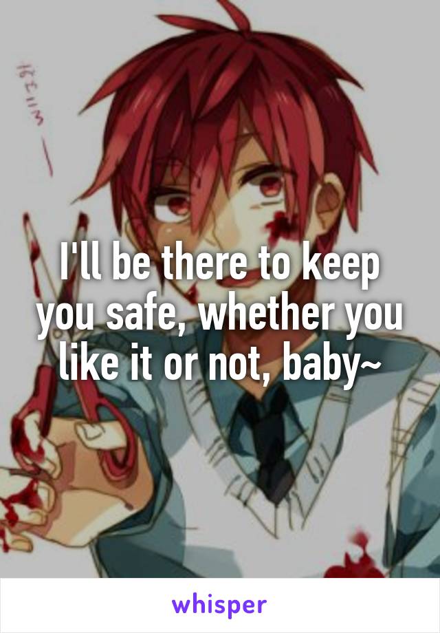 I'll be there to keep you safe, whether you like it or not, baby~