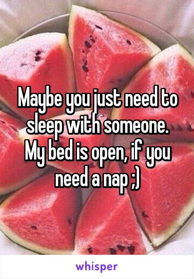 Maybe you just need to sleep with someone.
My bed is open, if you need a nap ;)