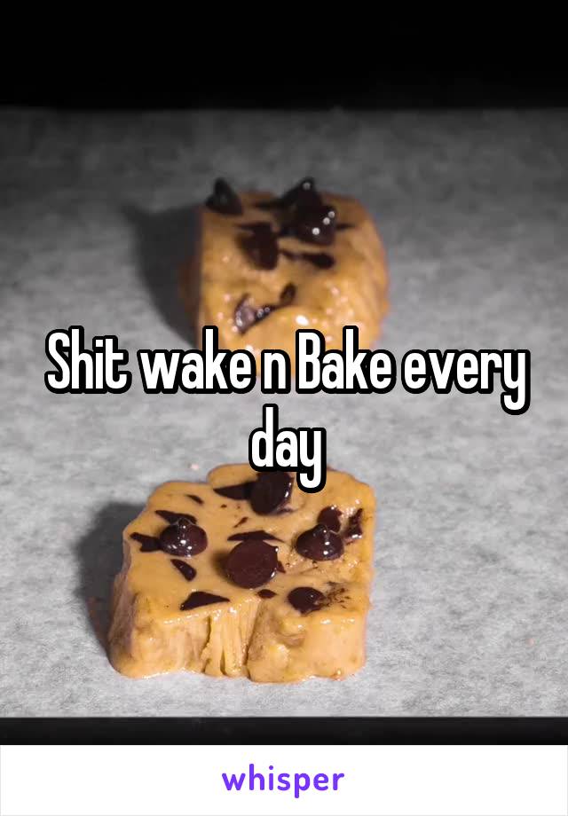 Shit wake n Bake every day