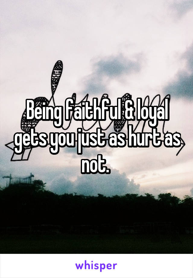 Being faithful & loyal gets you just as hurt as not. 