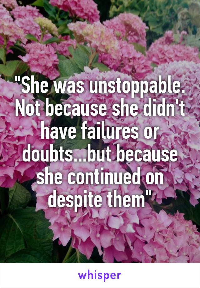 "She was unstoppable. Not because she didn't have failures or doubts...but because she continued on despite them"