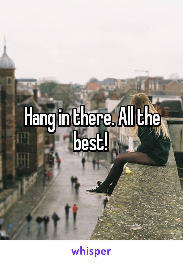 Hang in there. All the best! 