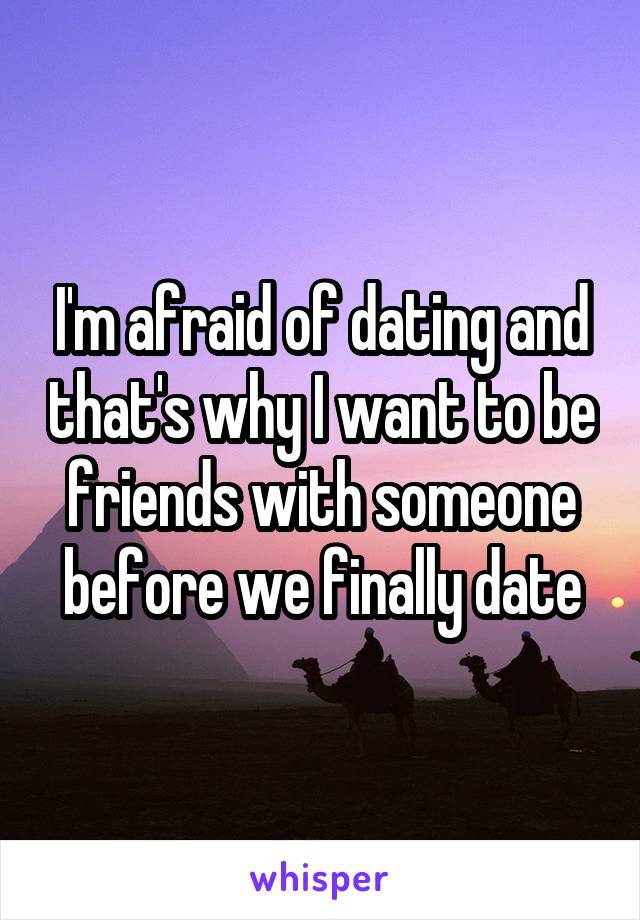 I'm afraid of dating and that's why I want to be friends with someone before we finally date