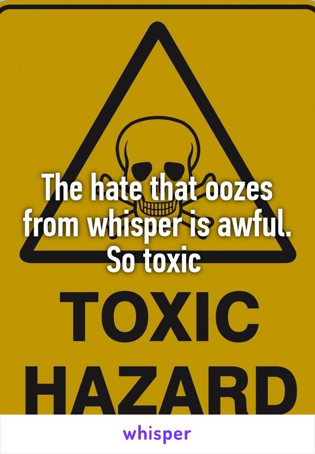 The hate that oozes from whisper is awful. So toxic 