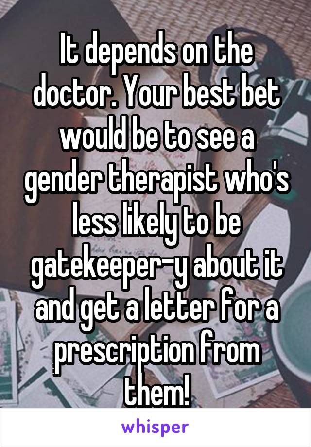 It depends on the doctor. Your best bet would be to see a gender therapist who's less likely to be gatekeeper-y about it and get a letter for a prescription from them!