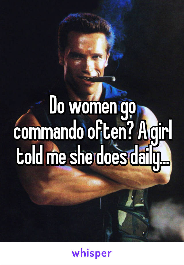Do women go commando often? A girl told me she does daily...