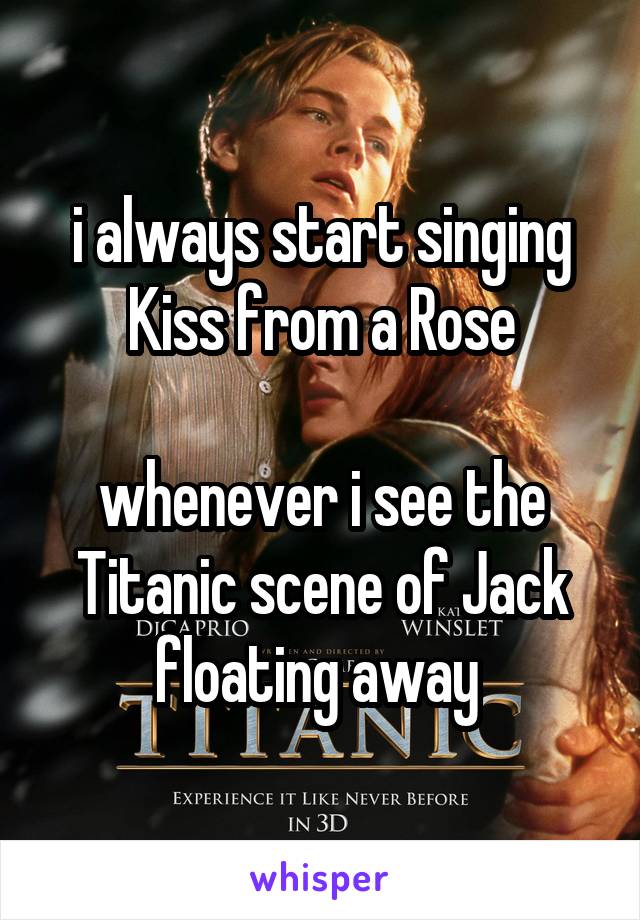 i always start singing Kiss from a Rose

whenever i see the Titanic scene of Jack floating away 