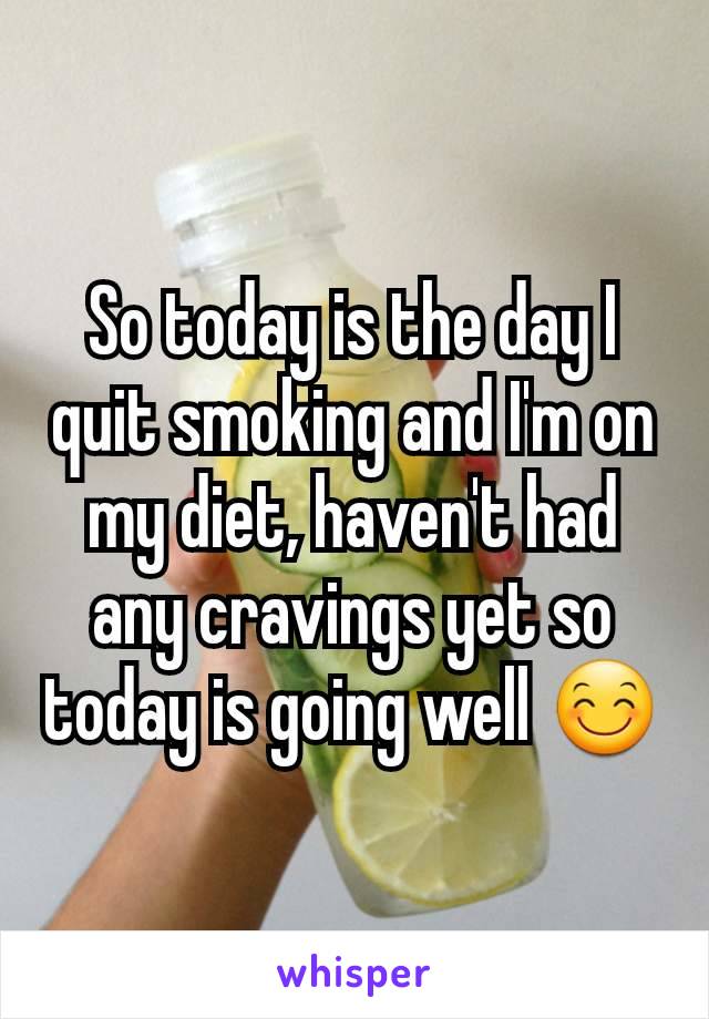 So today is the day I quit smoking and I'm on my diet, haven't had any cravings yet so today is going well 😊