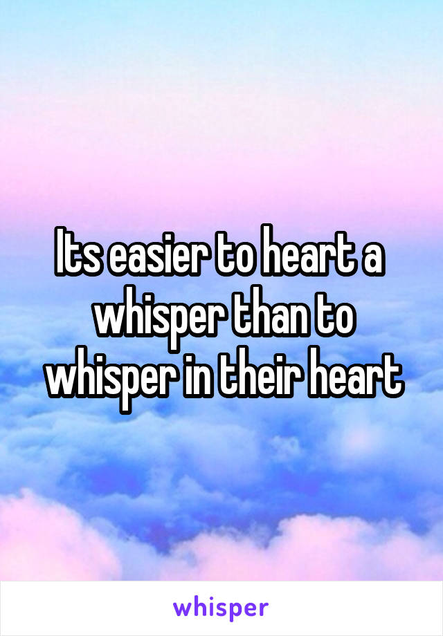 Its easier to heart a  whisper than to whisper in their heart