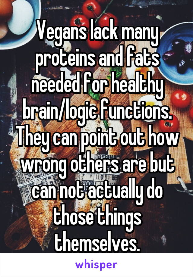 Vegans lack many proteins and fats needed for healthy brain/logic functions. They can point out how wrong others are but can not actually do those things themselves.