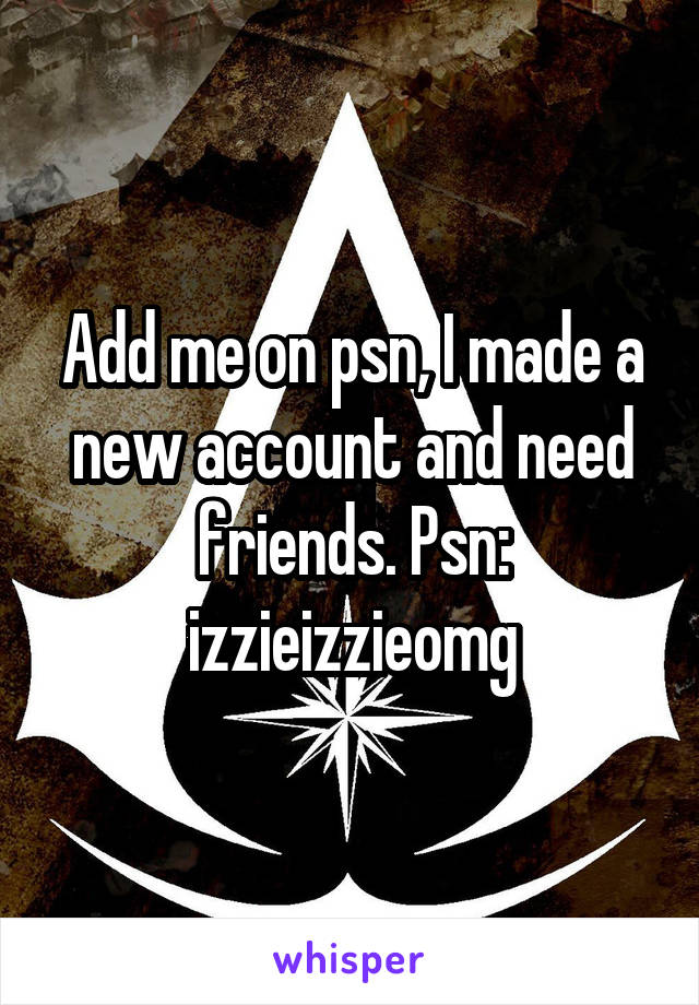 Add me on psn, I made a new account and need friends. Psn: izzieizzieomg