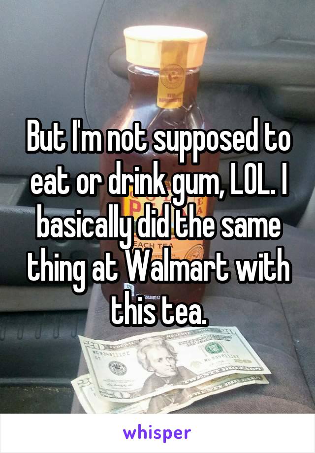 But I'm not supposed to eat or drink gum, LOL. I basically did the same thing at Walmart with this tea.