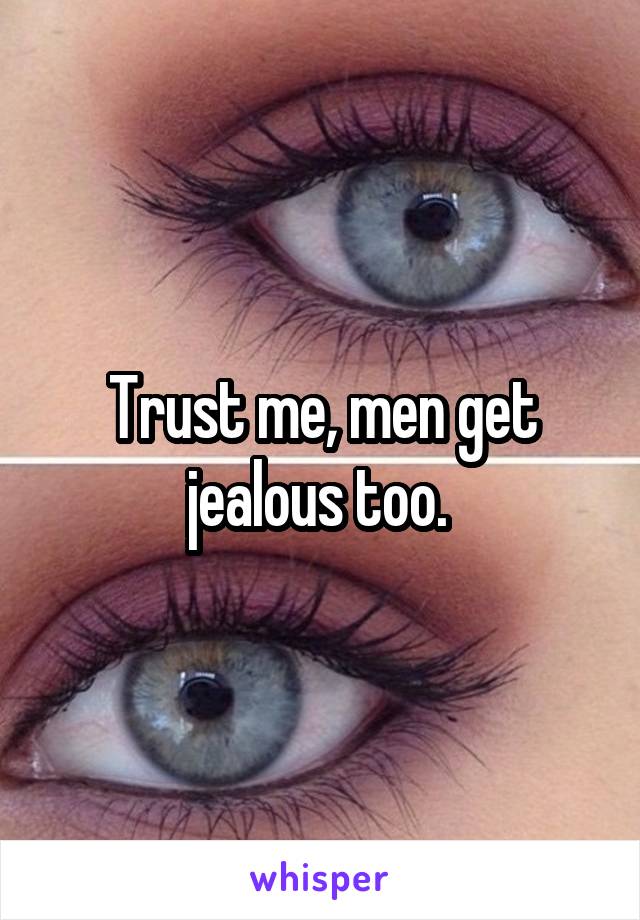 Trust me, men get jealous too. 