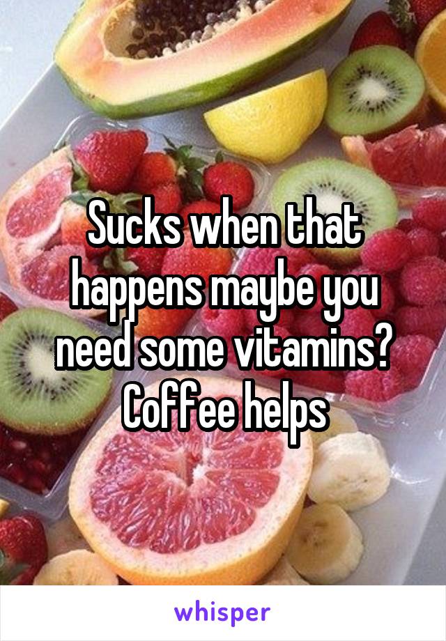 Sucks when that happens maybe you need some vitamins?
Coffee helps