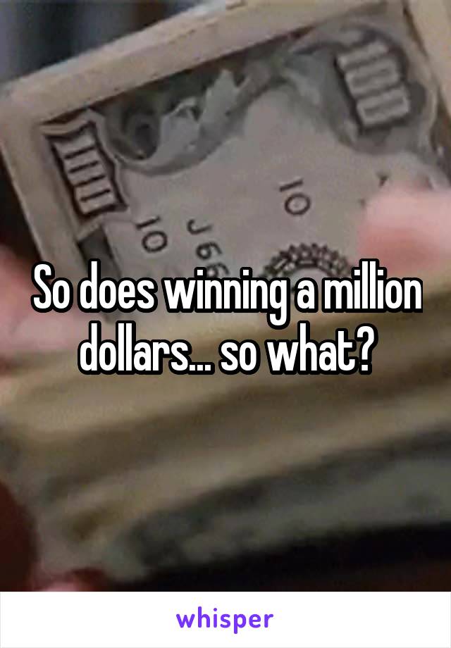 So does winning a million dollars... so what?