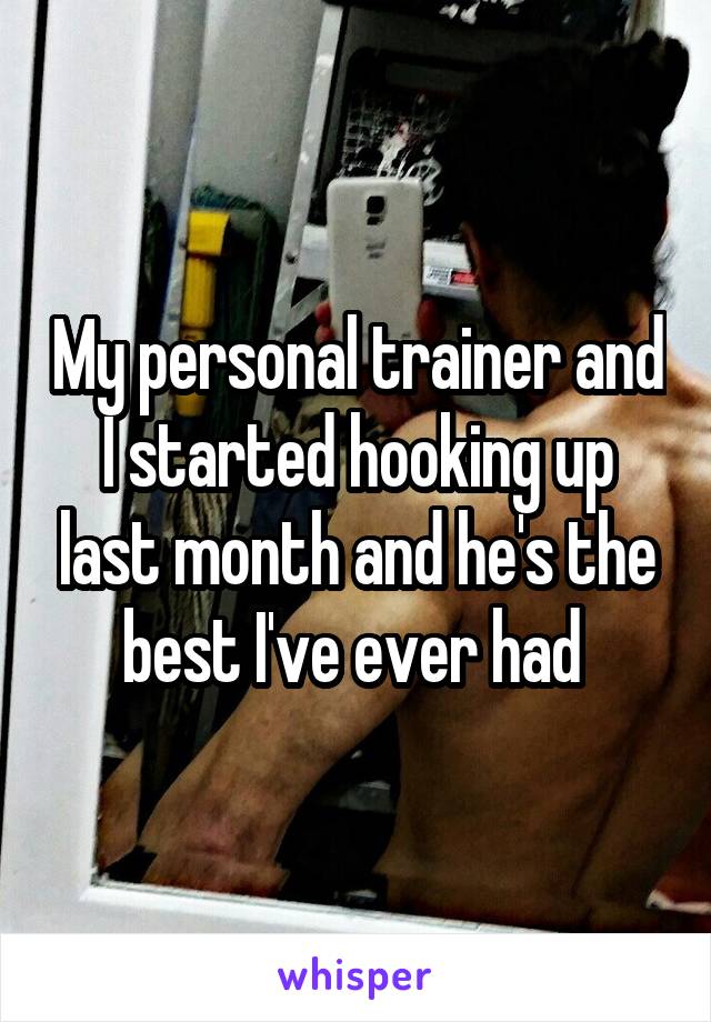 My personal trainer and I started hooking up last month and he's the best I've ever had 