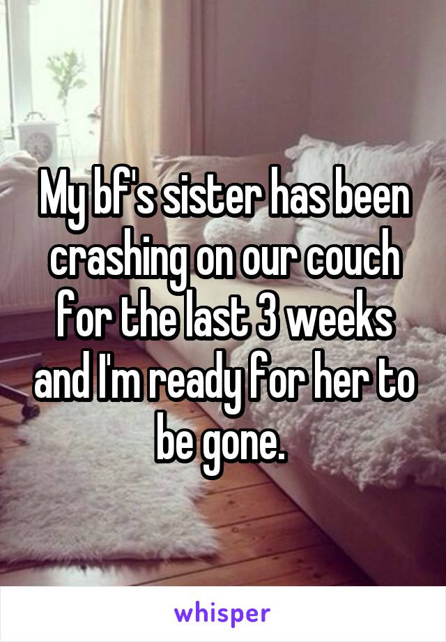 My bf's sister has been crashing on our couch for the last 3 weeks and I'm ready for her to be gone. 