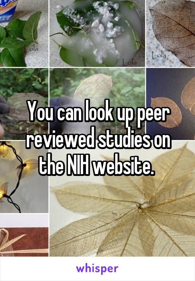 You can look up peer reviewed studies on the NIH website. 