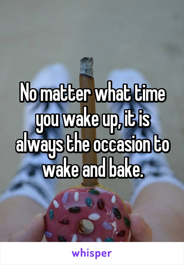 No matter what time you wake up, it is always the occasion to wake and bake.