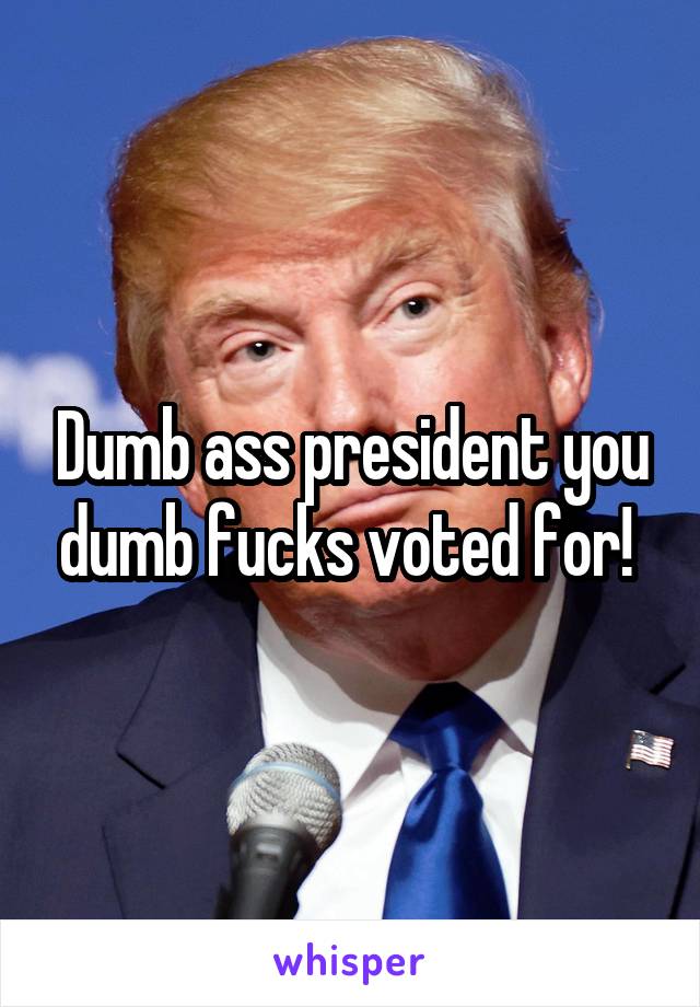 Dumb ass president you dumb fucks voted for! 