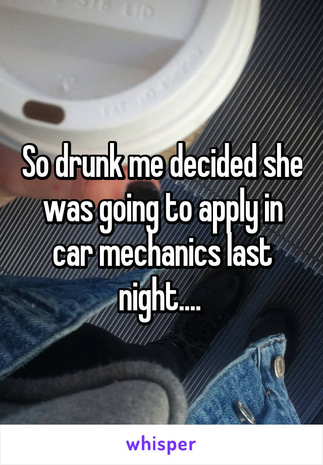 So drunk me decided she was going to apply in car mechanics last night.... 