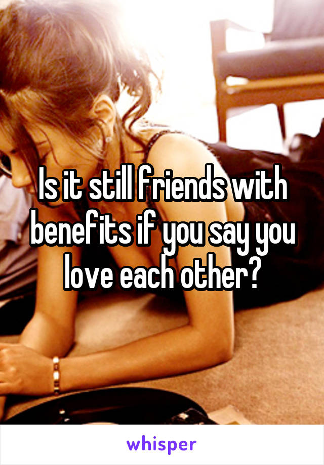 Is it still friends with benefits if you say you love each other?